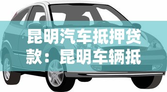 昆明汽车抵押贷款：昆明车辆抵押借款如何快速办理