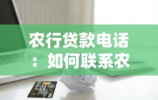 农行贷款电话：如何联系农行咨询贷款业务