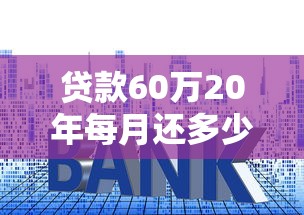 贷款60万20年每月还多少：60万房贷20年月供大概多少