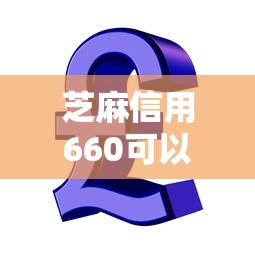 芝麻信用660可以贷款多少：芝麻分660能申请多大额度贷款