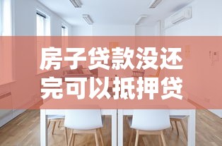 房子贷款没还完可以抵押贷款吗：房贷未清可否抵押房产