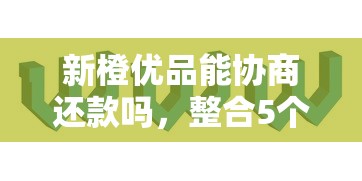 新橙优品能协商还款吗，整合5个2025最新互联网金融网贷平台