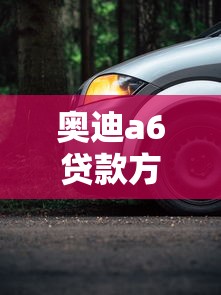 奥迪a6贷款方案：奥迪A6分期付款有哪些选择