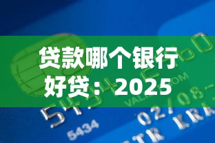 贷款哪个银行好贷：2025年哪家银行贷款门槛最低