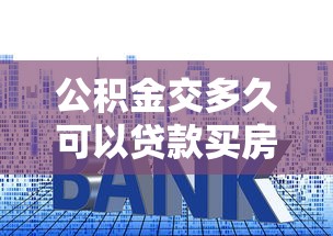 公积金交多久可以贷款买房：公积金缴纳多久能申请房贷