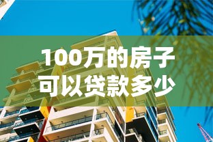 100万的房子可以贷款多少：百万房产最高可贷多少