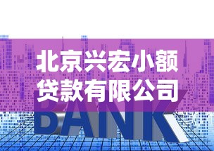 北京兴宏小额贷款有限公司：兴宏小贷公司靠谱吗