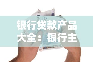 银行贷款产品大全：银行主流贷款产品有哪些类型