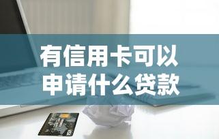 有信用卡可以申请什么贷款：持信用卡能办理哪些信用贷款