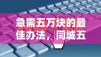 急需五万块的最佳办法，同城五个2025最新安全小额贷款平台