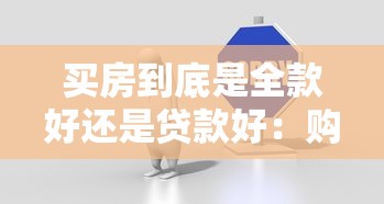 买房到底是全款好还是贷款好：购房选择全款还是贷款更划算