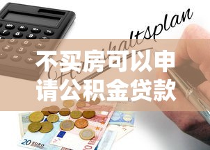 不买房可以申请公积金贷款吗：不购房能用公积金贷款吗
