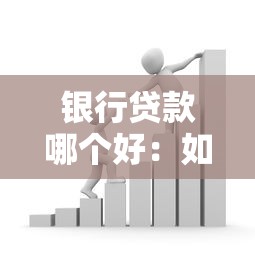 银行贷款哪个好：如何选择适合自己的银行贷款