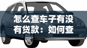 怎么查车子有没有贷款：如何查验车辆贷款状态