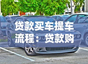 贷款买车提车流程：贷款购车后如何顺利提车