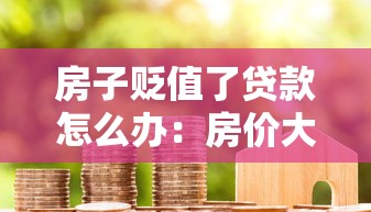 房子贬值了贷款怎么办：房价大跌资不抵债如何解决房贷