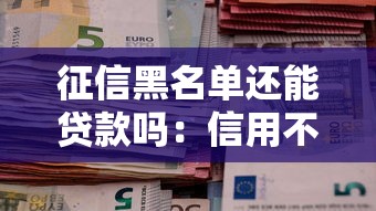 征信黑名单还能贷款吗：信用不良者如何解决资金困境