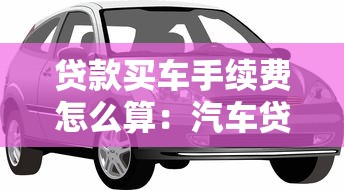 贷款买车手续费怎么算：汽车贷款手续费如何计算