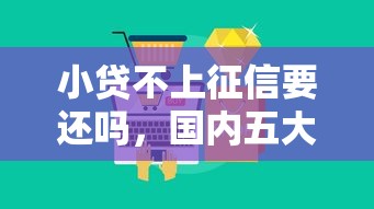 小贷不上征信要还吗，国内五大2025最新登峰购必下口子