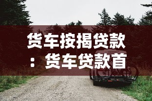 货车按揭贷款：货车贷款首付最低要多少