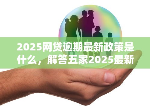 2025网贷逾期最新政策是什么，解答五家2025最新教育分期贷款平台