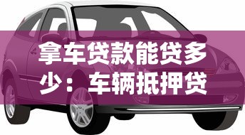 拿车贷款能贷多少：车辆抵押贷款额度上限是多少