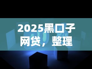 2025黑口子网贷，整理五个2025最新十大良心贷款平台利息低一点