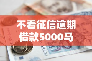 不看征信逾期借款5000马上到账的，梳理5个2025最新贷款软件不看征信