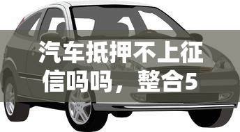 汽车抵押不上征信吗吗，整合5个2025最新平台贷款额度高