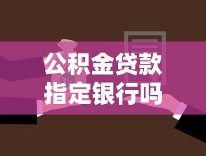 公积金贷款指定银行吗：公积金贷款必须选择指定银行吗