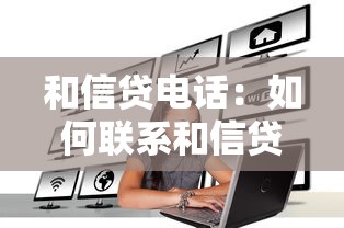 和信贷电话：如何联系和信贷客服热线