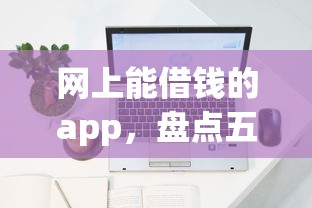 网上能借钱的app，盘点五个2025最新容易下到款的平台