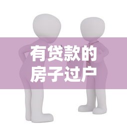 有贷款的房子过户流程：房贷未结清如何办理房产过户