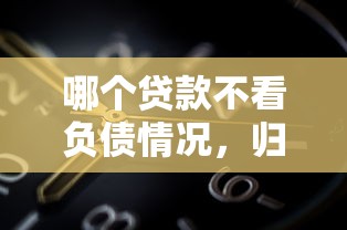 哪个贷款不看负债情况，归纳5个2025最新分36期的正规贷款平台