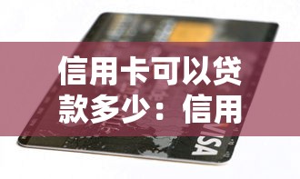 信用卡可以贷款多少：信用卡最高可贷额度是多少