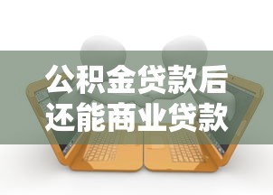 公积金贷款后还能商业贷款吗：公积金贷款后可否申请商贷