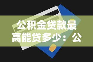 公积金贷款最高能贷多少：公积金最高贷款额度是多少？