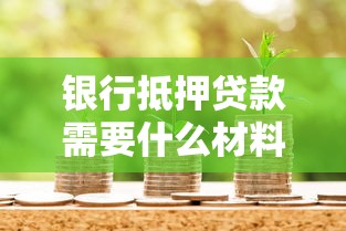 银行抵押贷款需要什么材料：办理抵押贷款必备材料有哪些