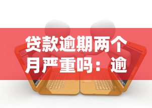 贷款逾期两个月严重吗：逾期两个月对贷款影响有多大