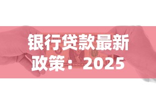 银行贷款最新政策：2025年贷款新政有哪些变化