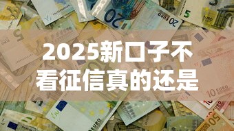 2025新口子不看征信真的还是假的，推荐五个2025最新有没有当前逾期能下款的口子