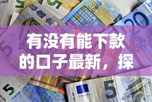 有没有能下款的口子最新，探讨五款2025最新平台贷款好通过