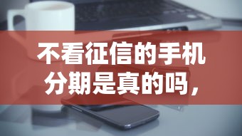 不看征信的手机分期是真的吗，省内五个2025最新贷款平台好贷款
