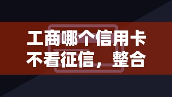 工商哪个信用卡不看征信，整合5个2025最新网贷平台黑名单