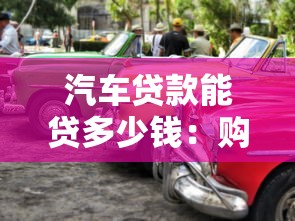 汽车贷款能贷多少钱：购车贷款额度最高多少