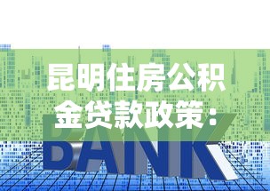 昆明住房公积金贷款政策：昆明公积金贷款最新额度与利率是多少
