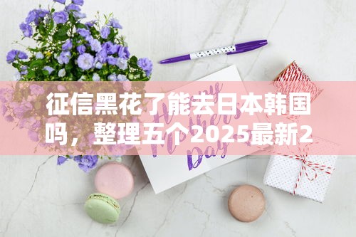 征信黑花了能去日本韩国吗，整理五个2025最新2025买会员有额度的口子