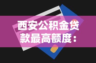 西安公积金贷款最高额度：西安公积金贷款最多能贷多少