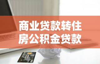 商业贷款转住房公积金贷款：如何将商贷转为公积金贷款
