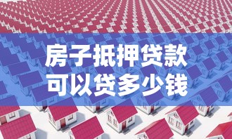 房子抵押贷款可以贷多少钱：房产抵押最高可获多少额度
